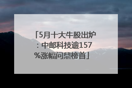 5月十大牛股出炉：中邮科技逾157%涨幅问鼎榜首